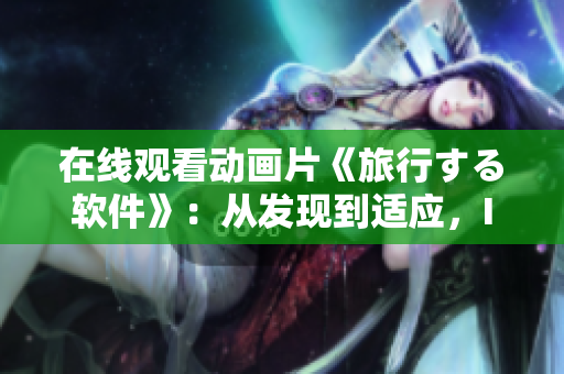 在線觀看動畫片《旅行する軟件》：從發(fā)現(xiàn)到適應(yīng)，IT旅行者的人生啟發(fā)