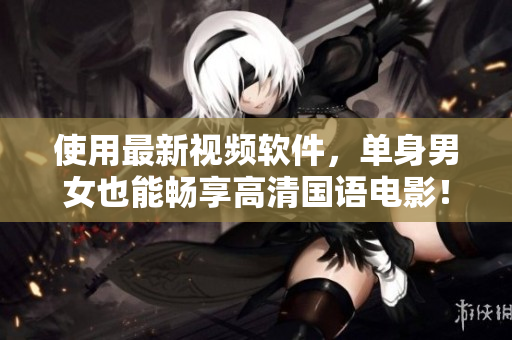 使用最新視頻軟件，單身男女也能暢享高清國語電影！