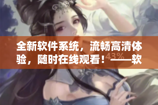 全新軟件系統(tǒng)，流暢高清體驗，隨時在線觀看！——軟件在線高清觀看福利