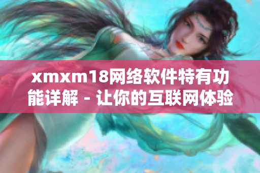 xmxm18網(wǎng)絡(luò)軟件特有功能詳解 - 讓你的互聯(lián)網(wǎng)體驗(yàn)更暢快