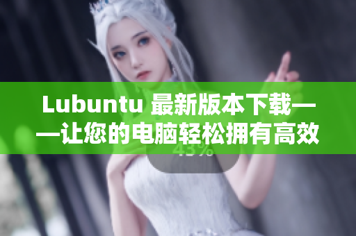Lubuntu 最新版本下載——讓您的電腦輕松擁有高效運行的網(wǎng)絡(luò)軟件