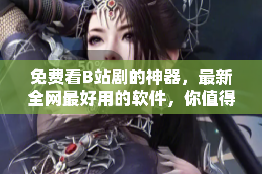 免費看B站劇的神器，最新全網(wǎng)最好用的軟件，你值得擁有！