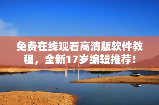 免費在線觀看高清版軟件教程，全新17歲編輯推薦！