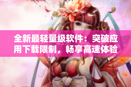 全新最輕量級(jí)軟件：突破應(yīng)用下載限制，暢享高速體驗(yàn)