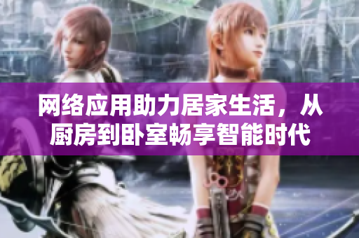 網(wǎng)絡(luò)應(yīng)用助力居家生活，從廚房到臥室暢享智能時代