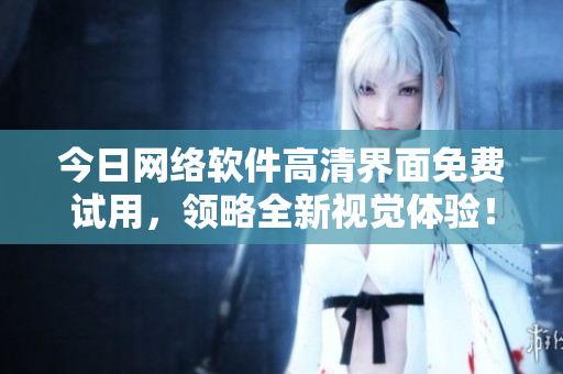 今日網(wǎng)絡(luò)軟件高清界面免費(fèi)試用，領(lǐng)略全新視覺體驗(yàn)！