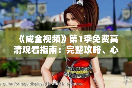 《成全視頻》第1季免費(fèi)高清觀看指南：完整攻略、心得感受！