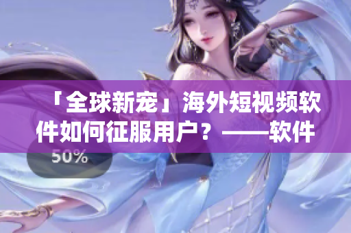 「全球新寵」海外短視頻軟件如何征服用戶？——軟件挑戰(zhàn)傳統(tǒng)視頻形式