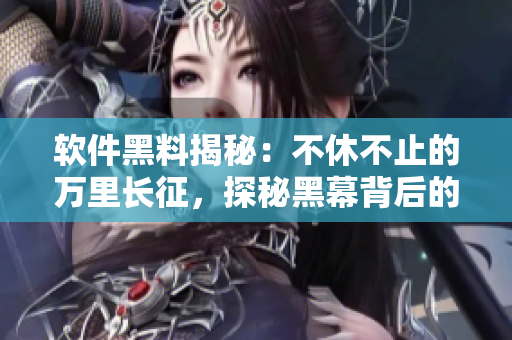 軟件黑料揭秘：不休不止的萬里長(zhǎng)征，探秘黑幕背后的技術(shù)秘密