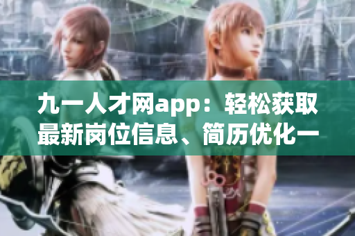 九一人才網(wǎng)app：輕松獲取最新崗位信息、簡(jiǎn)歷優(yōu)化一站式平臺(tái)