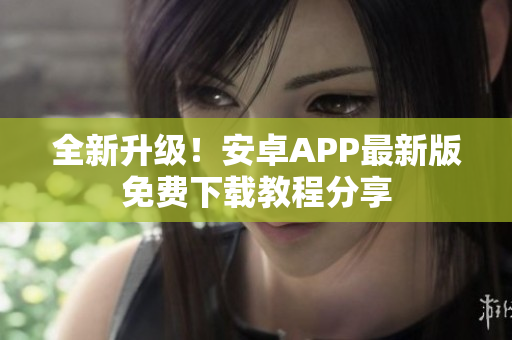 全新升級！安卓APP最新版免費(fèi)下載教程分享