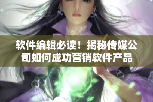 軟件編輯必讀！揭秘傳媒公司如何成功營(yíng)銷軟件產(chǎn)品