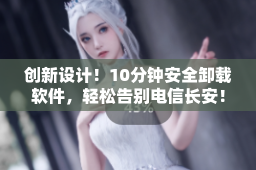創(chuàng)新設(shè)計(jì)！10分鐘安全卸載軟件，輕松告別電信長安！