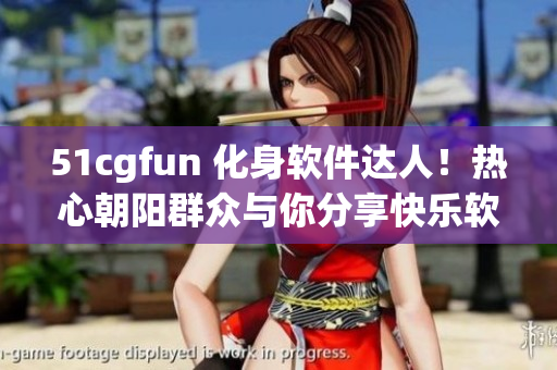51cgfun 化身軟件達(dá)人！熱心朝陽(yáng)群眾與你分享快樂(lè)軟件使用心得