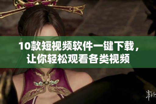 10款短視頻軟件一鍵下載，讓你輕松觀看各類視頻