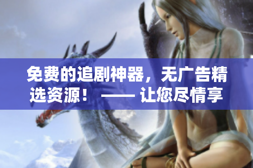 免費的追劇神器，無廣告精選資源！ —— 讓您盡情享受影視世界的暢快體驗
