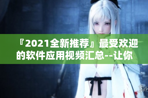 『2021全新推薦』最受歡迎的軟件應(yīng)用視頻匯總--讓你輕松上手！