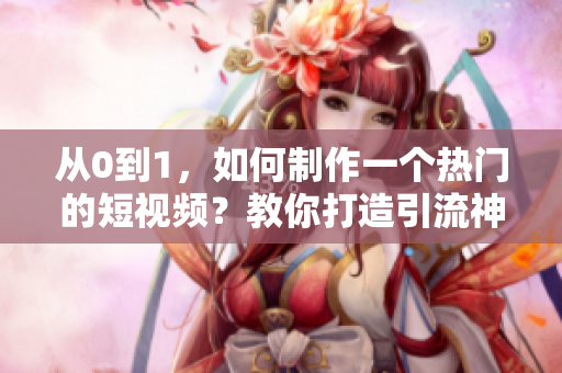 從0到1，如何制作一個熱門的短視頻？教你打造引流神器！