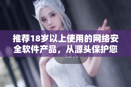 推薦18歲以上使用的網(wǎng)絡安全軟件產(chǎn)品，從源頭保護您的設備和隱私