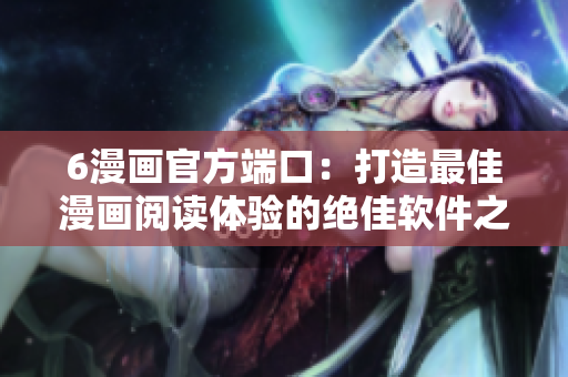 6漫畫官方端口：打造最佳漫畫閱讀體驗(yàn)的絕佳軟件之一