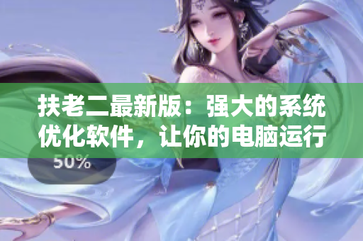 扶老二最新版：強(qiáng)大的系統(tǒng)優(yōu)化軟件，讓你的電腦運(yùn)行更快！