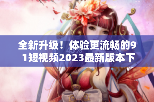 全新升級(jí)！體驗(yàn)更流暢的9 1短視頻2023最新版本下載現(xiàn)已上線