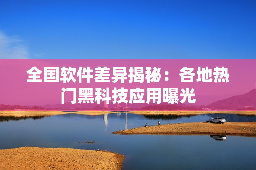 全國軟件差異揭秘：各地熱門黑科技應(yīng)用曝光