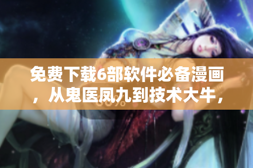 免費(fèi)下載6部軟件必備漫畫，從鬼醫(yī)鳳九到技術(shù)大牛，通通搜羅！