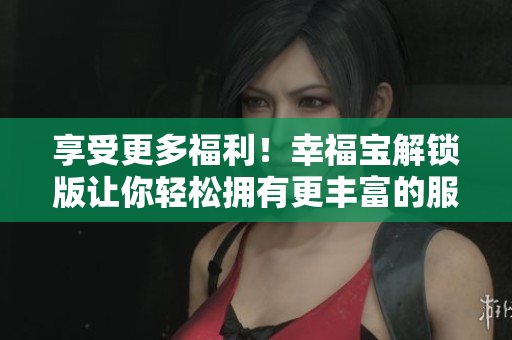享受更多福利！幸福寶解鎖版讓你輕松擁有更豐富的服務(wù)