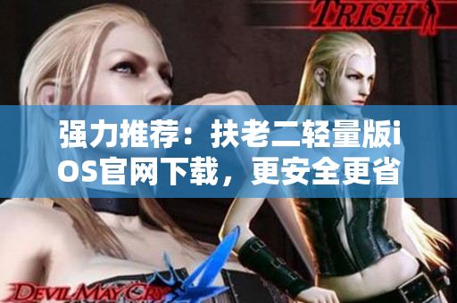 強(qiáng)力推薦：扶老二輕量版iOS官網(wǎng)下載，更安全更省電！