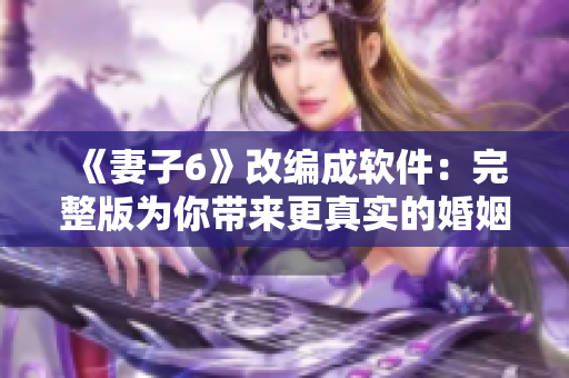 《妻子6》改編成軟件：完整版為你帶來(lái)更真實(shí)的婚姻體驗(yàn)！