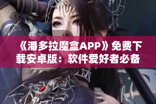 《潘多拉魔盒APP》免費(fèi)下載安卓版：軟件愛(ài)好者必備的綜合性工具