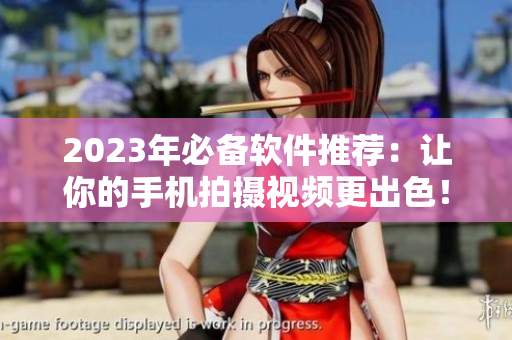 2023年必備軟件推薦：讓你的手機(jī)拍攝視頻更出色！