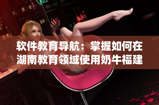 軟件教育導(dǎo)航：掌握如何在湖南教育領(lǐng)域使用奶牛福建app