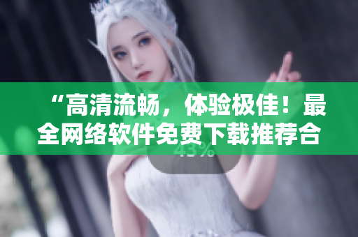 “高清流暢，體驗(yàn)極佳！最全網(wǎng)絡(luò)軟件免費(fèi)下載推薦合集！”