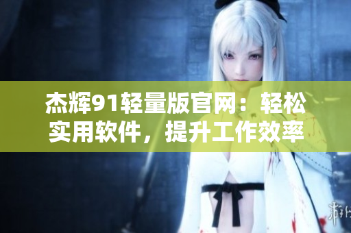 杰輝91輕量版官網(wǎng)：輕松實用軟件，提升工作效率