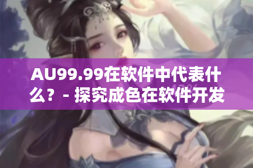 AU99.99在軟件中代表什么？- 探究成色在軟件開發(fā)中的意義