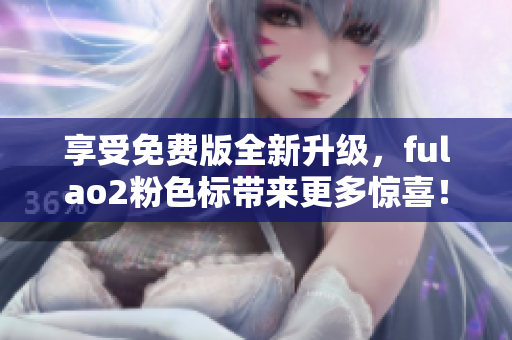 享受免費版全新升級，fulao2粉色標(biāo)帶來更多驚喜！