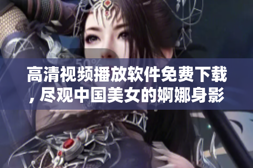 高清視頻播放軟件免費下載, 盡觀中國美女的婀娜身影