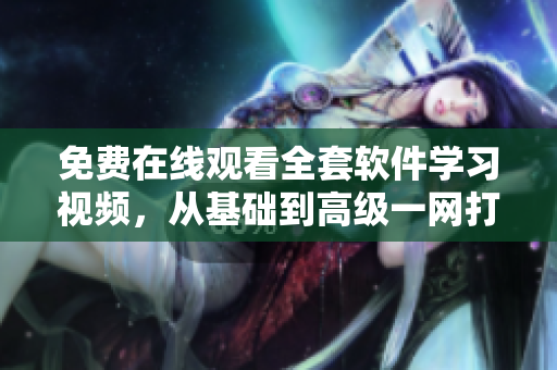 免費在線觀看全套軟件學習視頻，從基礎到高級一網打盡