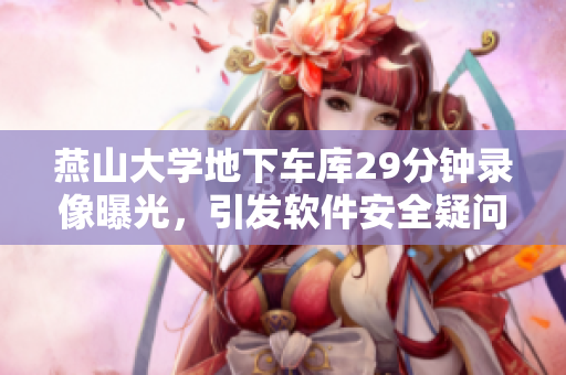 燕山大學(xué)地下車庫29分鐘錄像曝光，引發(fā)軟件安全疑問