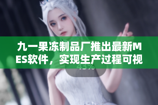 九一果凍制品廠推出最新MES軟件，實(shí)現(xiàn)生產(chǎn)過(guò)程可視化