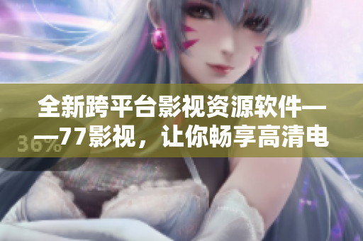 全新跨平臺(tái)影視資源軟件——77影視，讓你暢享高清電影和劇集