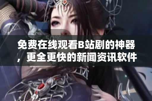 免費在線觀看B站劇的神器，更全更快的新聞資訊軟件！