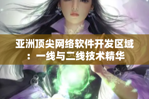 亞洲頂尖網(wǎng)絡(luò)軟件開發(fā)區(qū)域：一線與二線技術(shù)精華