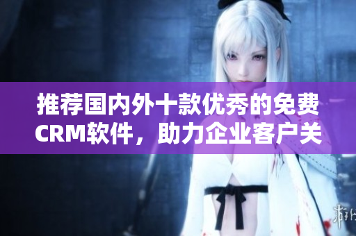 推薦國(guó)內(nèi)外十款優(yōu)秀的免費(fèi)CRM軟件，助力企業(yè)客戶關(guān)系管理