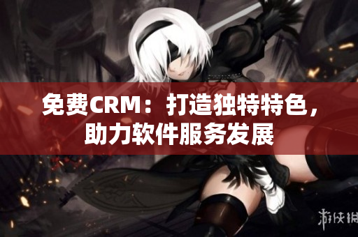 免費(fèi)CRM：打造獨(dú)特特色，助力軟件服務(wù)發(fā)展