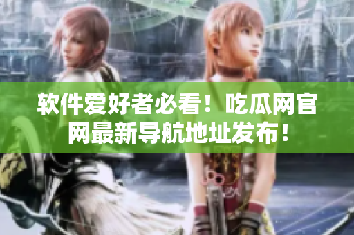 軟件愛好者必看！吃瓜網(wǎng)官網(wǎng)最新導(dǎo)航地址發(fā)布！