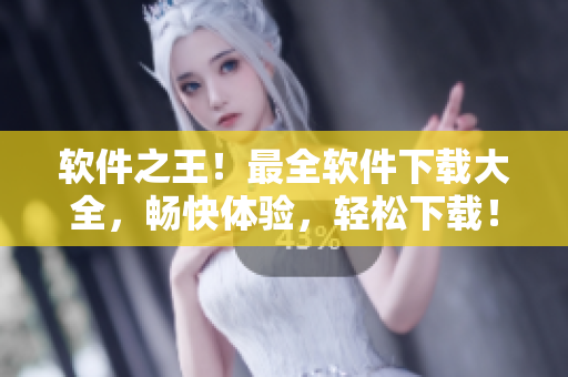 軟件之王！最全軟件下載大全，暢快體驗(yàn)，輕松下載！