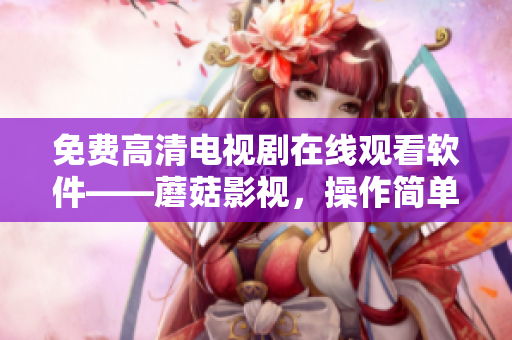 免費(fèi)高清電視劇在線(xiàn)觀看軟件——蘑菇影視，操作簡(jiǎn)單方便